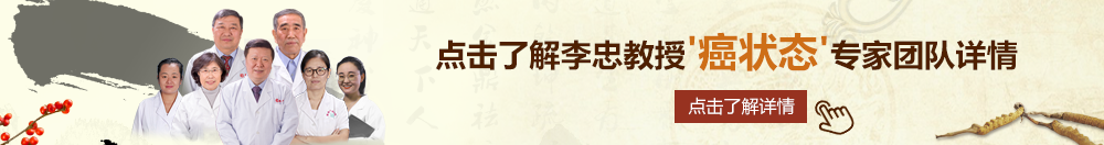 被大jb艹内射在线播放北京御方堂李忠教授“癌状态”专家团队详细信息